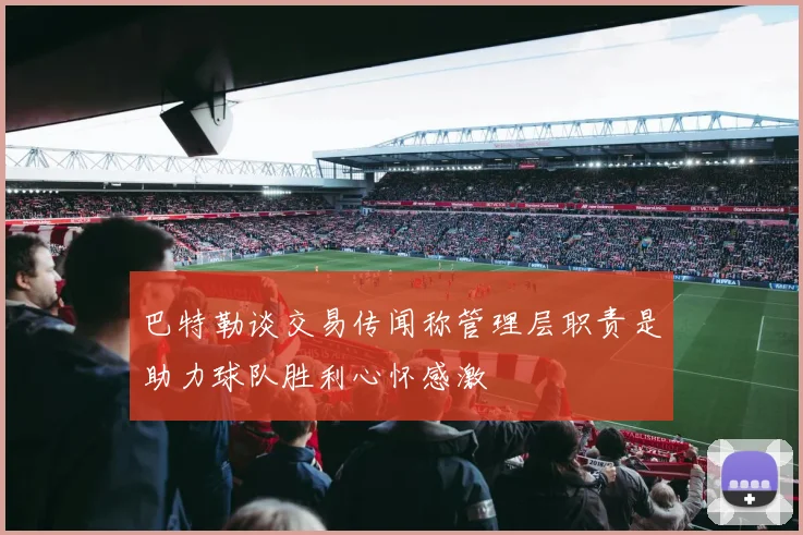 巴特勒谈交易传闻称管理层职责是助力球队胜利心怀感激