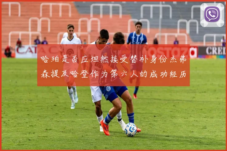 哈珀是否应坦然接受替补身份杰弗森提及哈登作为第六人的成功经历