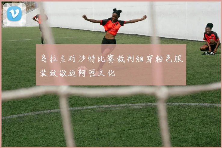 乌拉圭对沙特比赛裁判组穿粉色服装致敬迈阿密文化
