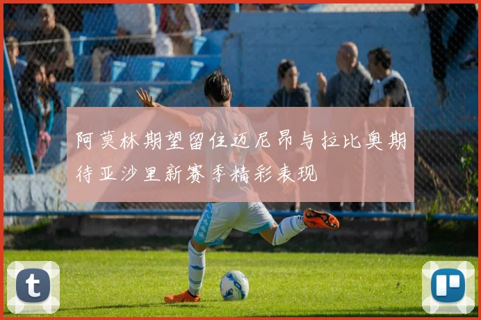 阿莫林期望留住迈尼昂与拉比奥期待亚沙里新赛季精彩表现