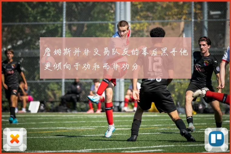 詹姆斯并非交易队友的幕后黑手他更倾向于劝和而非劝分
