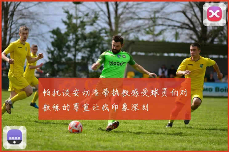 帕托谈安切洛蒂执教感受球员们对教练的尊重让我印象深刻